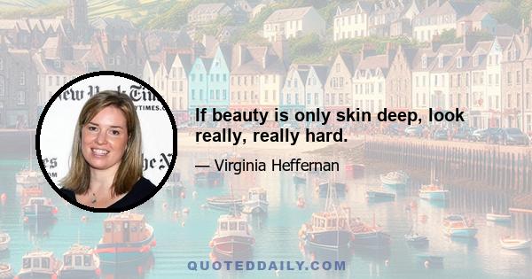 If beauty is only skin deep, look really, really hard.