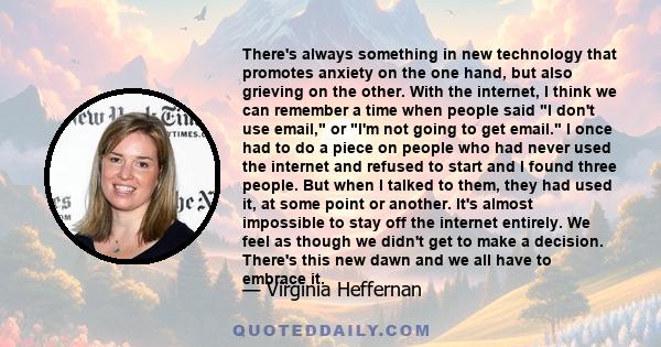 There's always something in new technology that promotes anxiety on the one hand, but also grieving on the other. With the internet, I think we can remember a time when people said I don't use email, or I'm not going to 