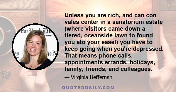 Unless you are rich, and can con vales center in a sanatorium estate (where visitors came down a tiered, oceanside lawn to found you ato your easel) you have to keep going when you're depressed. That means phone calls,