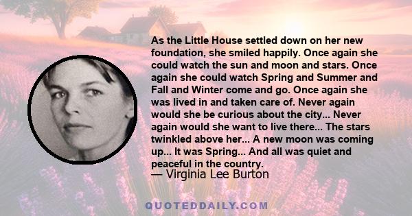 As the Little House settled down on her new foundation, she smiled happily. Once again she could watch the sun and moon and stars. Once again she could watch Spring and Summer and Fall and Winter come and go. Once again 