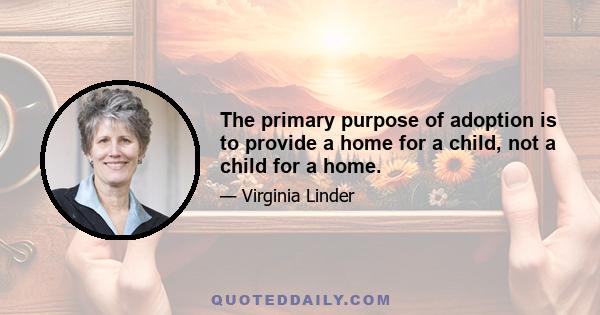 The primary purpose of adoption is to provide a home for a child, not a child for a home.