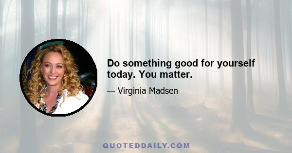 Do something good for yourself today. You matter.