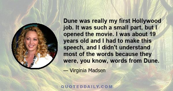 Dune was really my first Hollywood job. It was such a small part, but I opened the movie. I was about 19 years old and I had to make this speech, and I didn't understand most of the words because they were, you know,