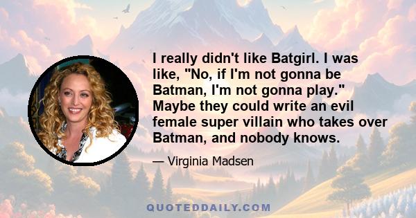 I really didn't like Batgirl. I was like, No, if I'm not gonna be Batman, I'm not gonna play. Maybe they could write an evil female super villain who takes over Batman, and nobody knows.