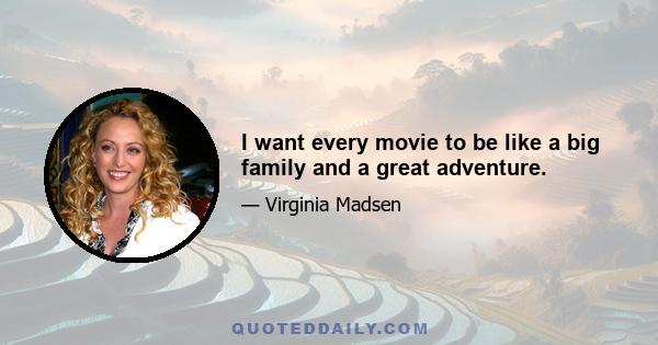 I want every movie to be like a big family and a great adventure.