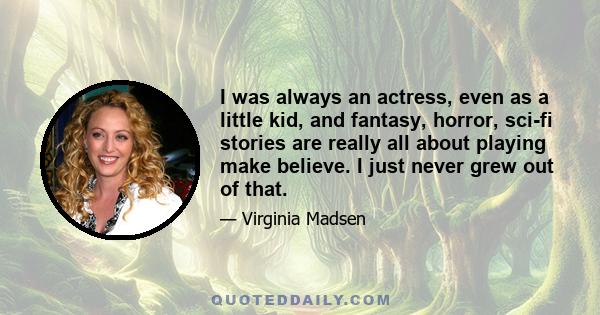 I was always an actress, even as a little kid, and fantasy, horror, sci-fi stories are really all about playing make believe. I just never grew out of that.