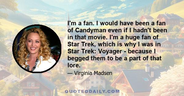 I'm a fan. I would have been a fan of Candyman even if I hadn't been in that movie. I'm a huge fan of Star Trek, which is why I was in Star Trek: Voyager - because I begged them to be a part of that lore.