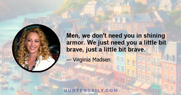 Men, we don't need you in shining armor. We just need you a little bit brave, just a little bit brave.