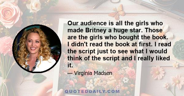 Our audience is all the girls who made Britney a huge star. Those are the girls who bought the book. I didn't read the book at first. I read the script just to see what I would think of the script and I really liked it.