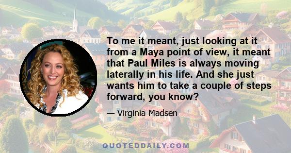 To me it meant, just looking at it from a Maya point of view, it meant that Paul Miles is always moving laterally in his life. And she just wants him to take a couple of steps forward, you know?