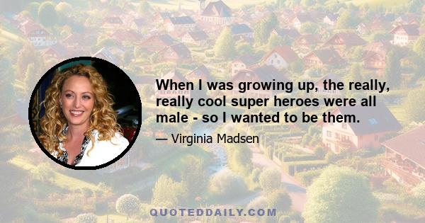 When I was growing up, the really, really cool super heroes were all male - so I wanted to be them.