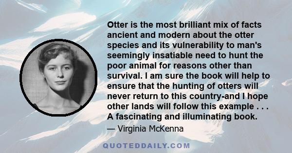 Otter is the most brilliant mix of facts ancient and modern about the otter species and its vulnerability to man's seemingly insatiable need to hunt the poor animal for reasons other than survival. I am sure the book