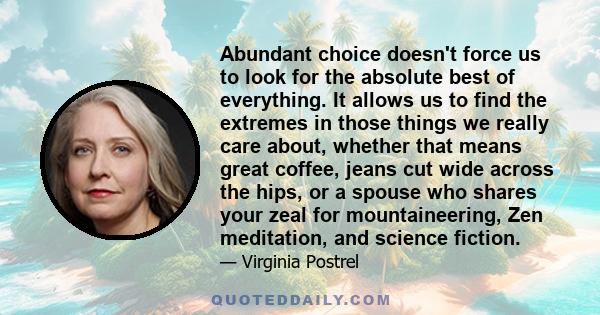 Abundant choice doesn't force us to look for the absolute best of everything. It allows us to find the extremes in those things we really care about, whether that means great coffee, jeans cut wide across the hips, or a 