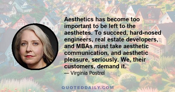 Aesthetics has become too important to be left to the aesthetes. To succeed, hard-nosed engineers, real estate developers, and MBAs must take aesthetic communication, and aesthetic pleasure, seriously. We, their