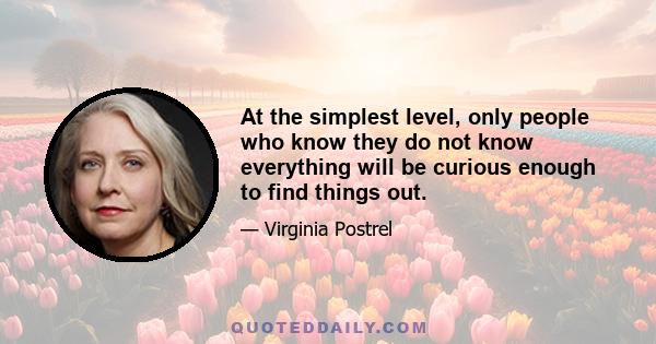 At the simplest level, only people who know they do not know everything will be curious enough to find things out.