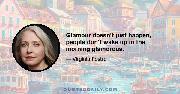 Glamour doesn’t just happen, people don’t wake up in the morning glamorous.