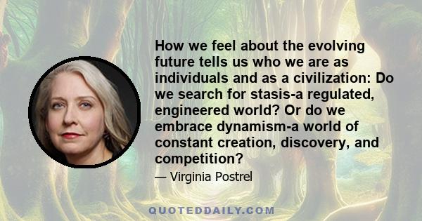 How we feel about the evolving future tells us who we are as individuals and as a civilization: Do we search for stasis-a regulated, engineered world? Or do we embrace dynamism-a world of constant creation, discovery,