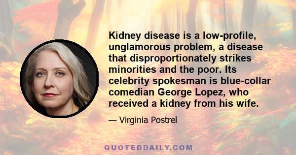 Kidney disease is a low-profile, unglamorous problem, a disease that disproportionately strikes minorities and the poor. Its celebrity spokesman is blue-collar comedian George Lopez, who received a kidney from his wife.