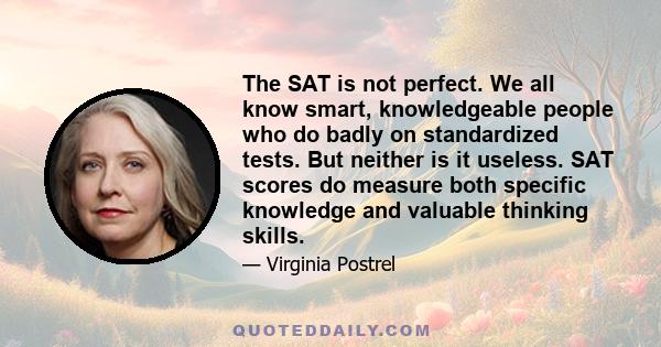 The SAT is not perfect. We all know smart, knowledgeable people who do badly on standardized tests. But neither is it useless. SAT scores do measure both specific knowledge and valuable thinking skills.