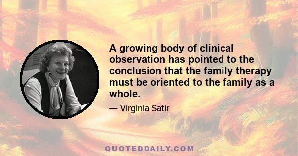 A growing body of clinical observation has pointed to the conclusion that the family therapy must be oriented to the family as a whole.