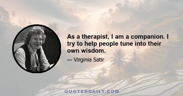 As a therapist, I am a companion. I try to help people tune into their own wisdom.