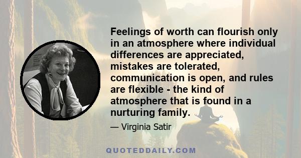 Feelings of worth can flourish only in an atmosphere where individual differences are appreciated, mistakes are tolerated, communication is open, and rules are flexible - the kind of atmosphere that is found in a