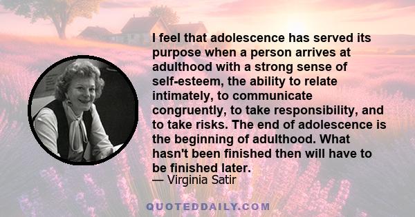 I feel that adolescence has served its purpose when a person arrives at adulthood with a strong sense of self-esteem, the ability to relate intimately, to communicate congruently, to take responsibility, and to take