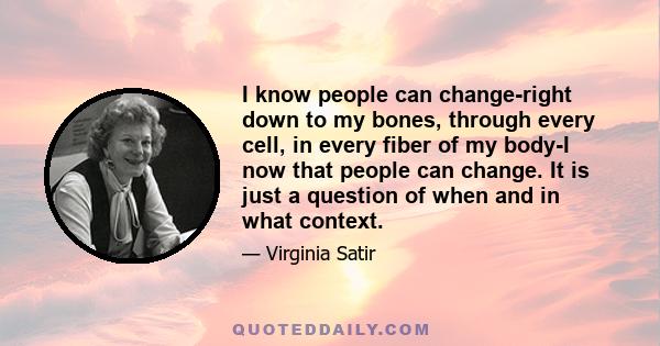 I know people can change-right down to my bones, through every cell, in every fiber of my body-I now that people can change. It is just a question of when and in what context.