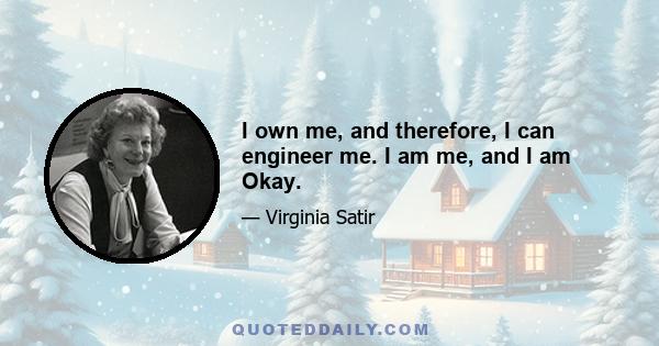 I own me, and therefore, I can engineer me. I am me, and I am Okay.