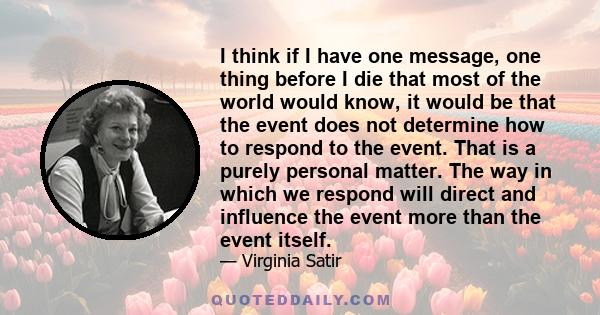 I think if I have one message, one thing before I die that most of the world would know, it would be that the event does not determine how to respond to the event. That is a purely personal matter. The way in which we