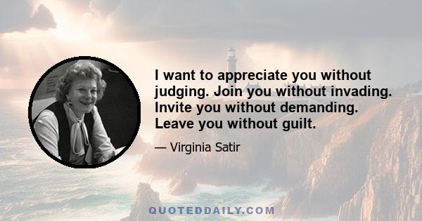 I want to appreciate you without judging. Join you without invading. Invite you without demanding. Leave you without guilt.