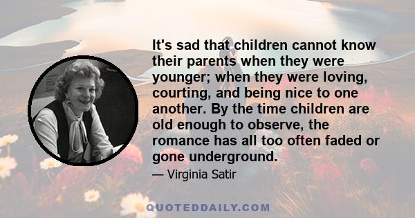 It's sad that children cannot know their parents when they were younger; when they were loving, courting, and being nice to one another. By the time children are old enough to observe, the romance has all too often