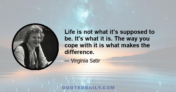 Life is not what it's supposed to be. It's what it is. The way you cope with it is what makes the difference.