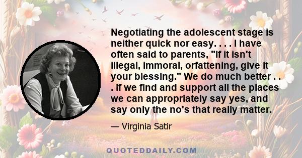 Negotiating the adolescent stage is neither quick nor easy. . . . I have often said to parents, If it isn't illegal, immoral, orfattening, give it your blessing. We do much better . . . if we find and support all the