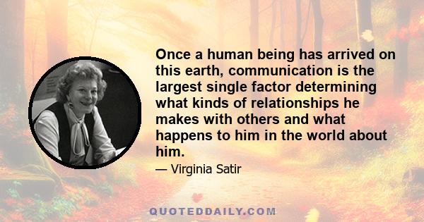 Once a human being has arrived on this earth, communication is the largest single factor determining what kinds of relationships he makes with others and what happens to him in the world about him.