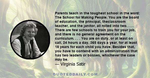 Parents teach in the toughest school in the word: The School for Making People. You are the board of education, the principal, theclassroom teacher, and the janitor, all rolled into two. . . . There are few schools to