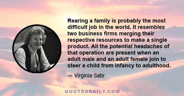 Rearing a family is probably the most difficult job in the world. It resembles two business firms merging their respective resources to make a single product. All the potential headaches of that operation are present