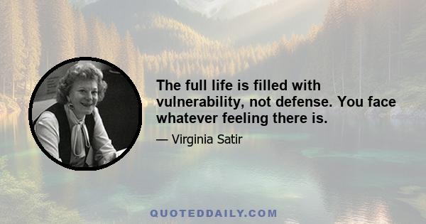 The full life is filled with vulnerability, not defense. You face whatever feeling there is.