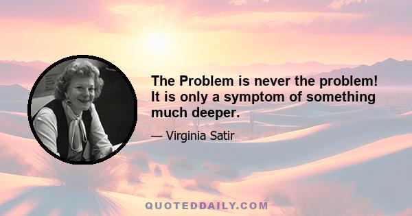 The Problem is never the problem! It is only a symptom of something much deeper.