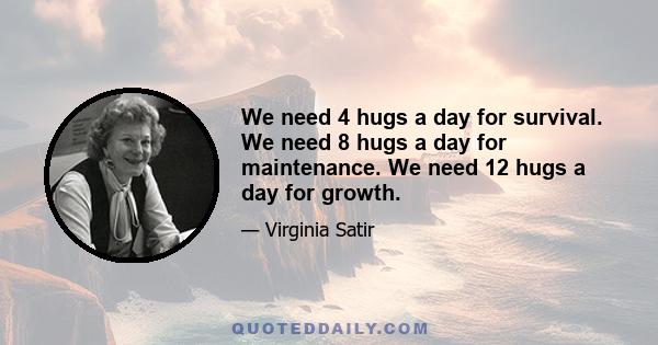 We need 4 hugs a day for survival. We need 8 hugs a day for maintenance. We need 12 hugs a day for growth.