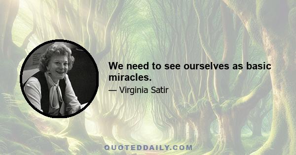 We need to see ourselves as basic miracles.