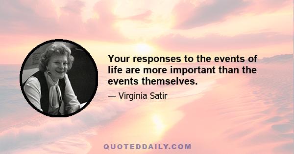 Your responses to the events of life are more important than the events themselves.