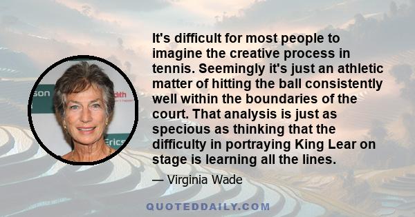 It's difficult for most people to imagine the creative process in tennis. Seemingly it's just an athletic matter of hitting the ball consistently well within the boundaries of the court. That analysis is just as