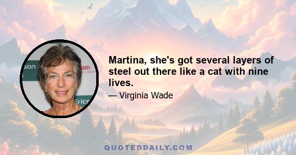 Martina, she's got several layers of steel out there like a cat with nine lives.