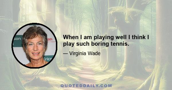 When I am playing well I think I play such boring tennis.