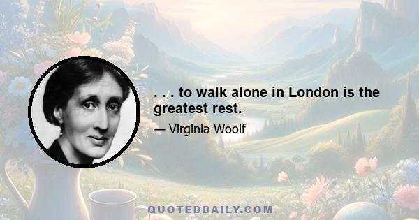 . . . to walk alone in London is the greatest rest.