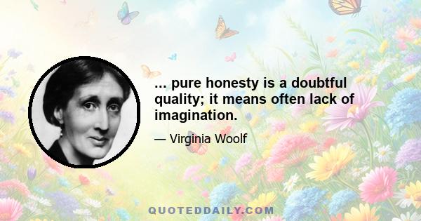 ... pure honesty is a doubtful quality; it means often lack of imagination.