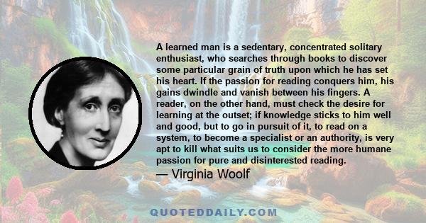 A learned man is a sedentary, concentrated solitary enthusiast, who searches through books to discover some particular grain of truth upon which he has set his heart. If the passion for reading conquers him, his gains