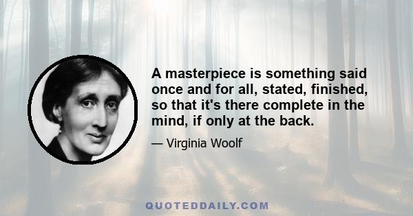 A masterpiece is something said once and for all, stated, finished, so that it's there complete in the mind, if only at the back.