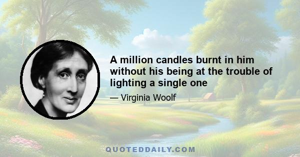 A million candles burnt in him without his being at the trouble of lighting a single one